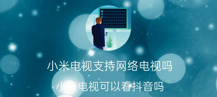 小米电视支持网络电视吗 小米电视可以看抖音吗？